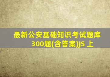 最新公安基础知识考试题库300题(含答案)JS 上